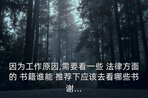 因?yàn)楣ぷ髟?需要看一些 法律方面的 書(shū)籍誰(shuí)能 推薦下應(yīng)該去看哪些書(shū)謝...