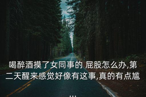 喝醉酒摸了女同事的 屁股怎么辦,第二天醒來(lái)感覺(jué)好像有這事,真的有點(diǎn)尷...