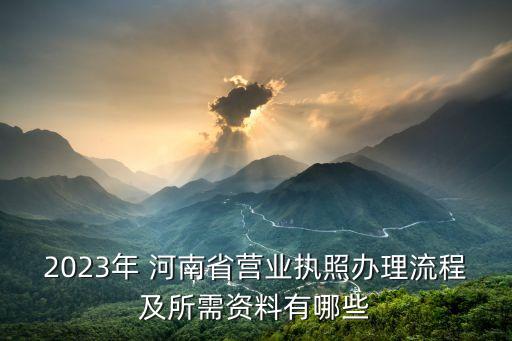 2023年 河南省營(yíng)業(yè)執(zhí)照辦理流程及所需資料有哪些