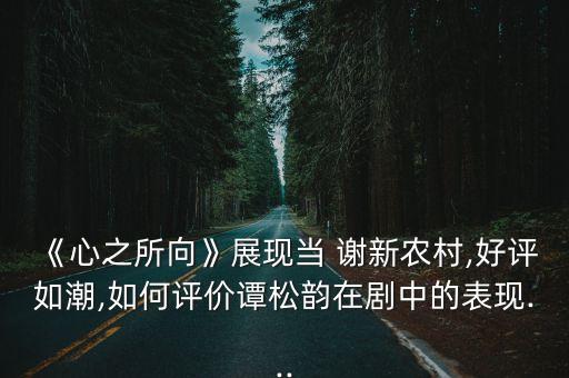 《心之所向》展現(xiàn)當 謝新農(nóng)村,好評如潮,如何評價譚松韻在劇中的表現(xiàn)...