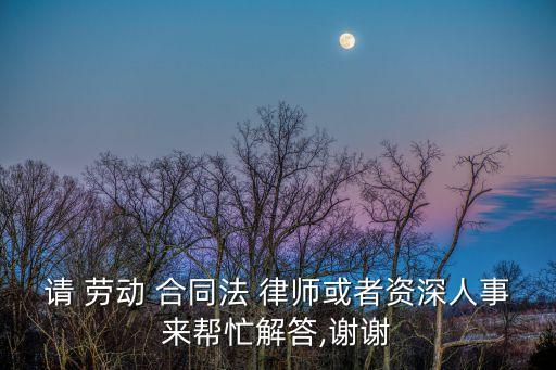 請(qǐng) 勞動(dòng) 合同法 律師或者資深人事來幫忙解答,謝謝
