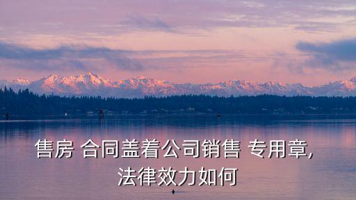 售房 合同蓋著公司銷售 專用章, 法律效力如何