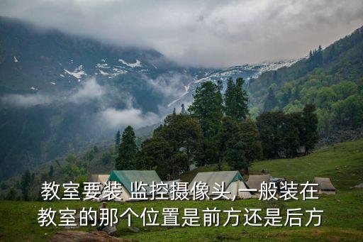  教室要裝 監(jiān)控?cái)z像頭,一般裝在 教室的那個(gè)位置是前方還是后方