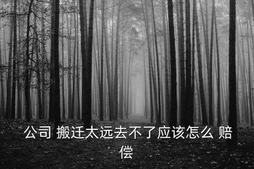 公司 搬遷太遠(yuǎn)去不了應(yīng)該怎么 賠償