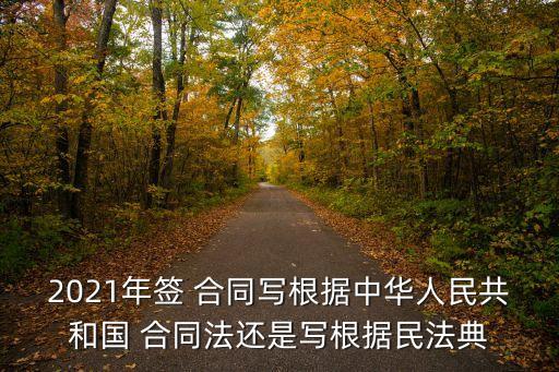 2021年簽 合同寫根據(jù)中華人民共和國 合同法還是寫根據(jù)民法典