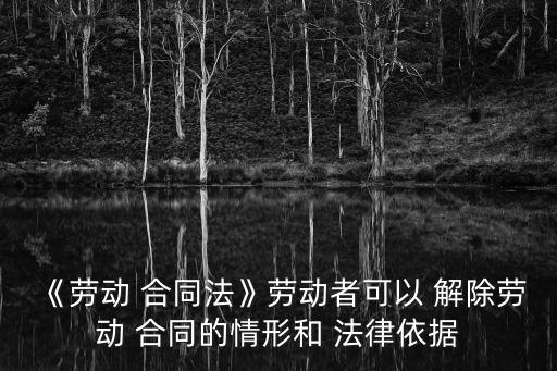 《勞動 合同法》勞動者可以 解除勞動 合同的情形和 法律依據(jù)