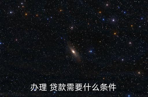 辦理 貸款需要什么條件