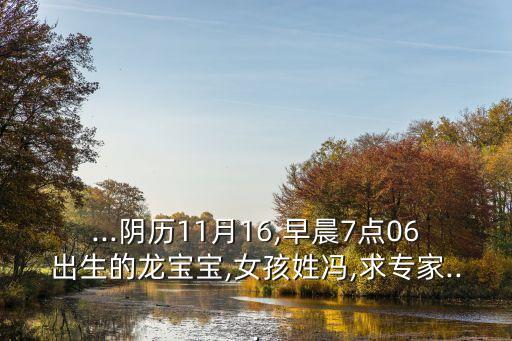 ...陰歷11月16,早晨7點06出生的龍寶寶,女孩姓馮,求專家...