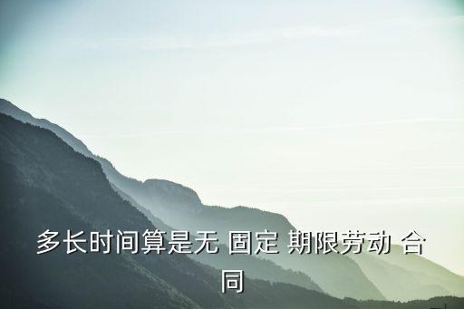 多長(zhǎng)時(shí)間算是無(wú) 固定 期限勞動(dòng) 合同