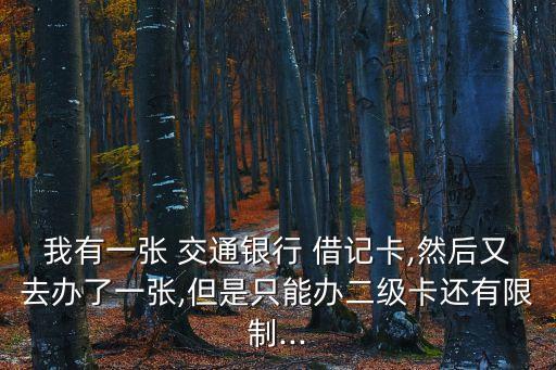 我有一張 交通銀行 借記卡,然后又去辦了一張,但是只能辦二級卡還有限制...