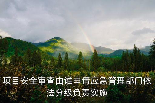 項目安全審查由誰申請應(yīng)急管理部門依法分級負(fù)責(zé)實(shí)施