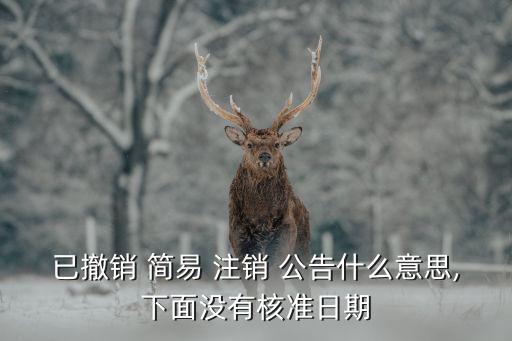已撤銷(xiāo) 簡(jiǎn)易 注銷(xiāo) 公告什么意思,下面沒(méi)有核準(zhǔn)日期