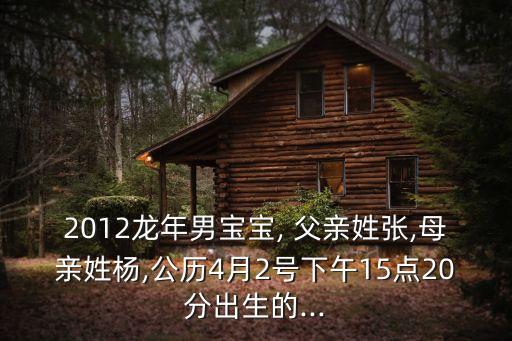 2012龍年男寶寶, 父親姓張,母親姓楊,公歷4月2號下午15點20分出生的...