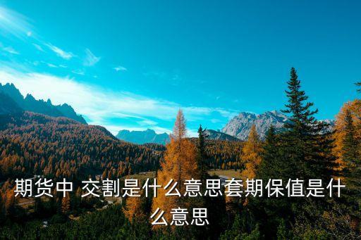 期貨中 交割是什么意思套期保值是什么意思