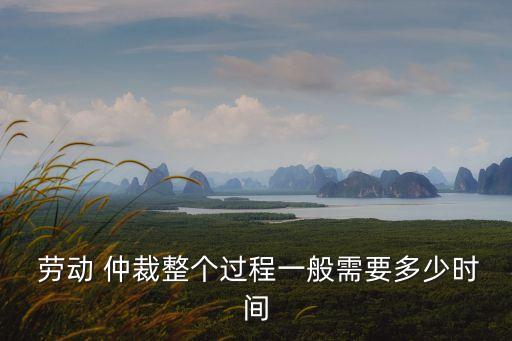  勞動(dòng) 仲裁整個(gè)過(guò)程一般需要多少時(shí)間