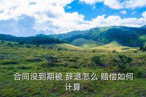  合同沒到期被 辭退怎么 賠償如何計算