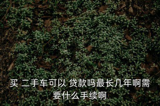 買(mǎi) 二手車(chē)可以 貸款嗎最長(zhǎng)幾年啊需要什么手續(xù)啊