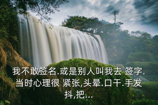 我不敢簽名.或是別人叫我去 簽字.當(dāng)時心理很 緊張,頭暈.口干.手發(fā)抖,把...