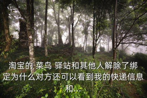 淘寶的 菜鳥(niǎo) 驛站和其他人解除了綁定為什么對(duì)方還可以看到我的快遞信息和...