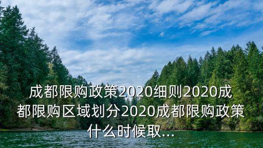 成都限購政策2020細則2020成都限購區(qū)域劃分2020成都限購政策什么時候取...