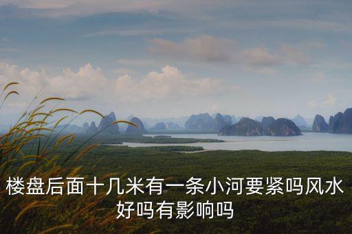 樓盤后面十幾米有一條小河要緊嗎風(fēng)水好嗎有影響嗎