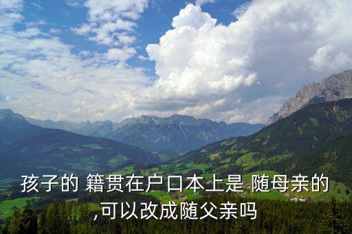 籍貫要隨母怎么改,戶口本上的籍貫重要嗎