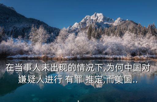 在當(dāng)事人未出現(xiàn)的情況下,為何中國對(duì)嫌疑人進(jìn)行 有罪 推定,而美國...
