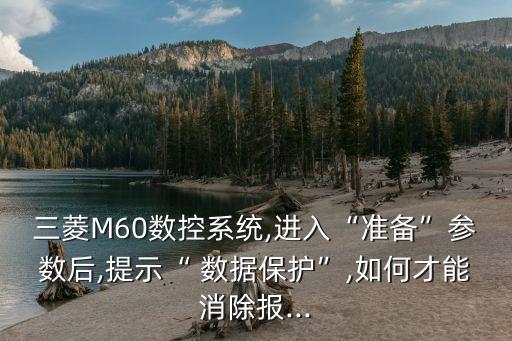 三菱M60數(shù)控系統(tǒng),進(jìn)入“準(zhǔn)備”參數(shù)后,提示“ 數(shù)據(jù)保護(hù)”,如何才能消除報...