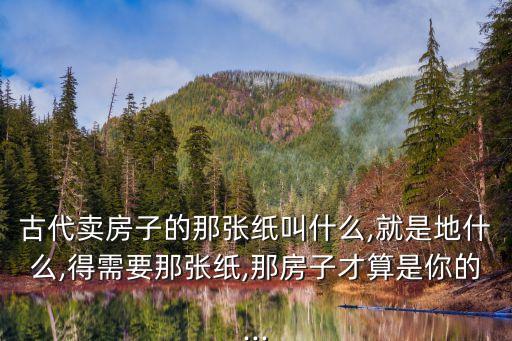 古代賣(mài)房子的那張紙叫什么,就是地什么,得需要那張紙,那房子才算是你的...