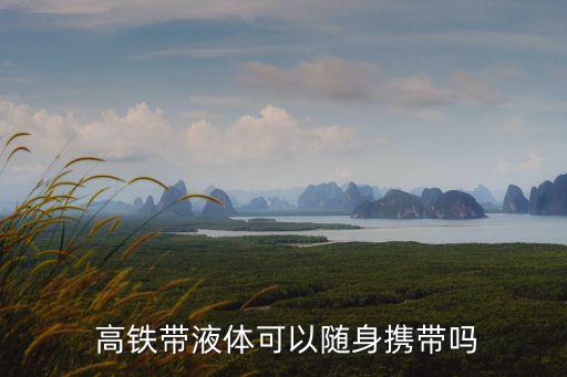 坐高鐵可以帶水嗎,高鐵不能帶的東西清單