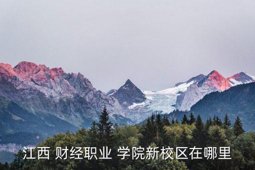 江西 財(cái)經(jīng)職業(yè) 學(xué)院新校區(qū)在哪里