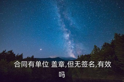  合同有單位 蓋章,但無(wú)簽名,有效嗎