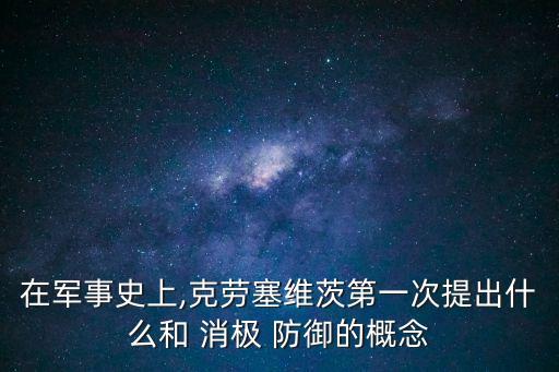 在軍事史上,克勞塞維茨第一次提出什么和 消極 防御的概念
