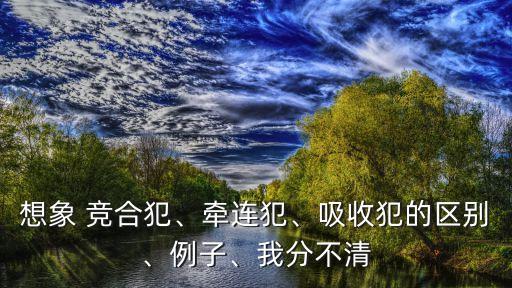 想象 競合犯、牽連犯、吸收犯的區(qū)別、例子、我分不清