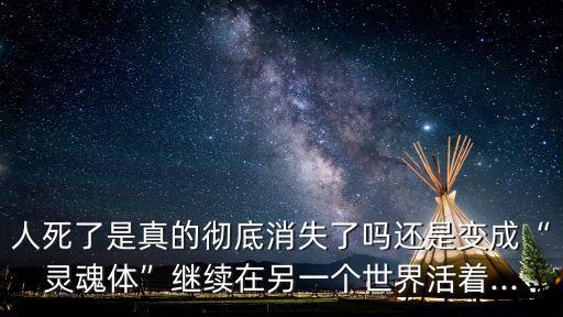 人死了是真的徹底消失了嗎還是變成“靈魂體”繼續(xù)在另一個世界活著...