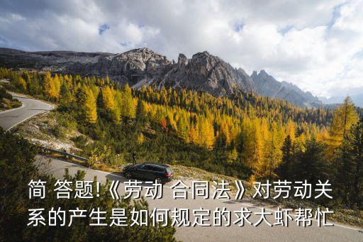 簡 答題!《勞動 合同法》對勞動關(guān)系的產(chǎn)生是如何規(guī)定的求大蝦幫忙