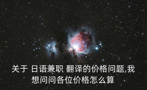 關(guān)于 日語(yǔ)兼職 翻譯的價(jià)格問(wèn)題,我想問(wèn)問(wèn)各位價(jià)格怎么算