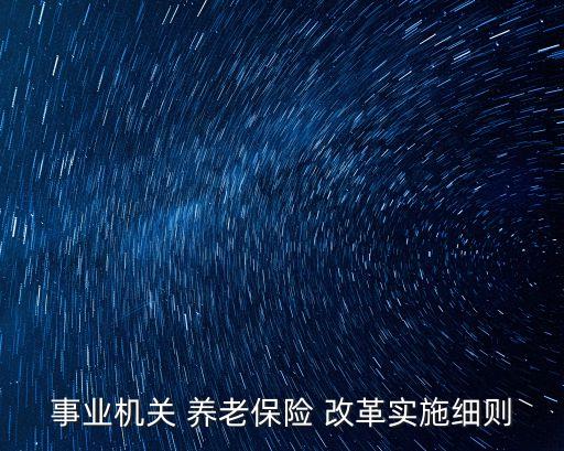 事業(yè)機(jī)關(guān) 養(yǎng)老保險 改革實施細(xì)則