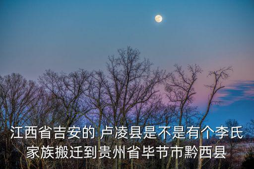 江西省吉安的 盧凌縣是不是有個(gè)李氏家族搬遷到貴州省畢節(jié)市黔西縣