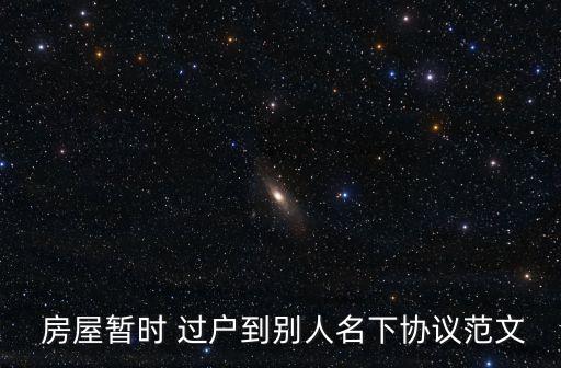  房屋暫時(shí) 過戶到別人名下協(xié)議范文