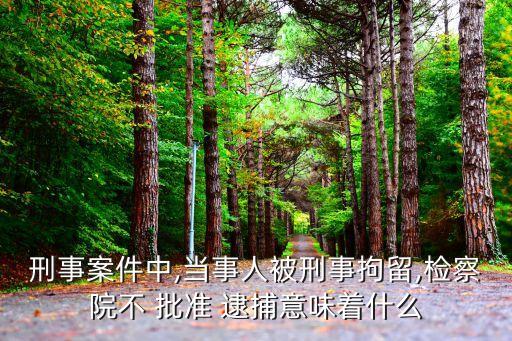 刑事案件中,當(dāng)事人被刑事拘留,檢察院不 批準(zhǔn) 逮捕意味著什么
