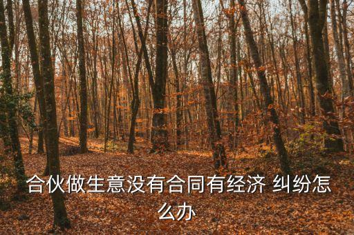  合伙做生意沒(méi)有合同有經(jīng)濟(jì) 糾紛怎么辦