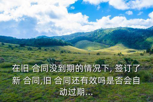 在舊 合同沒到期的情況下, 簽訂了新 合同,舊 合同還有效嗎是否會(huì)自動(dòng)過期...