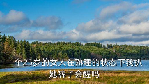 一個25歲的女人在熟睡的狀態(tài)下我扒她褲子會醒嗎