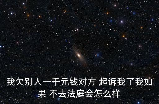 我欠別人一千元錢對方 起訴我了我如果 不去法庭會怎么樣