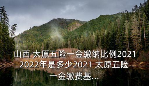 山西 太原五險(xiǎn)一金繳納比例20212022年是多少2021 太原五險(xiǎn)一金繳費(fèi)基...