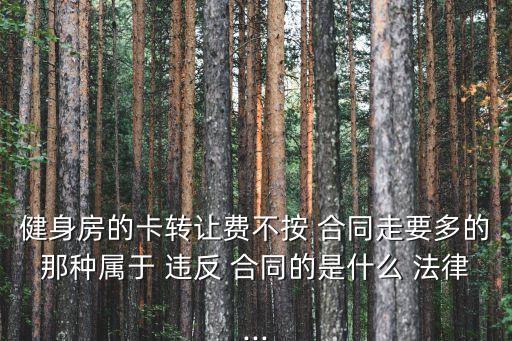 健身房的卡轉(zhuǎn)讓費不按 合同走要多的那種屬于 違反 合同的是什么 法律...
