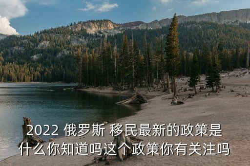 2022 俄羅斯 移民最新的政策是什么你知道嗎這個政策你有關注嗎