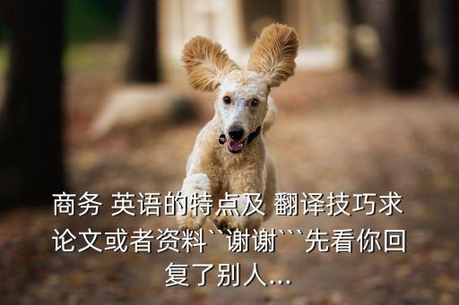  商務(wù) 英語(yǔ)的特點(diǎn)及 翻譯技巧求 論文或者資料``謝謝```先看你回復(fù)了別人...