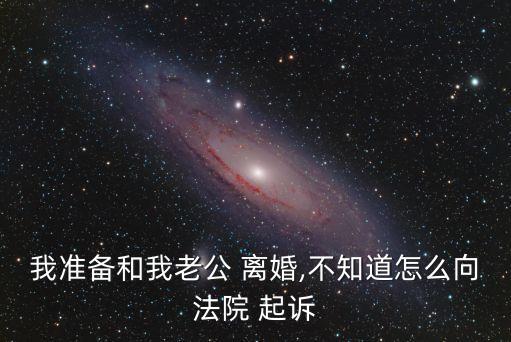 我準備和我老公 離婚,不知道怎么向法院 起訴